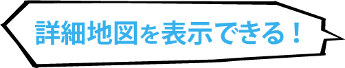 詳細地図を表示できる！